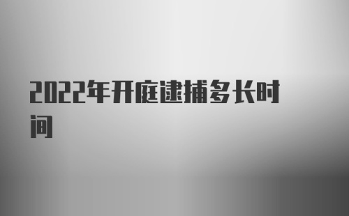 2022年开庭逮捕多长时间