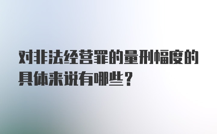 对非法经营罪的量刑幅度的具体来说有哪些？