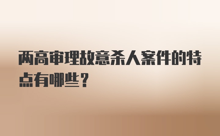 两高审理故意杀人案件的特点有哪些？