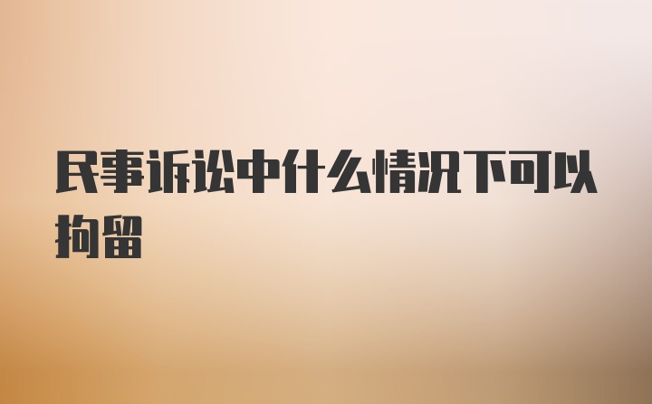 民事诉讼中什么情况下可以拘留