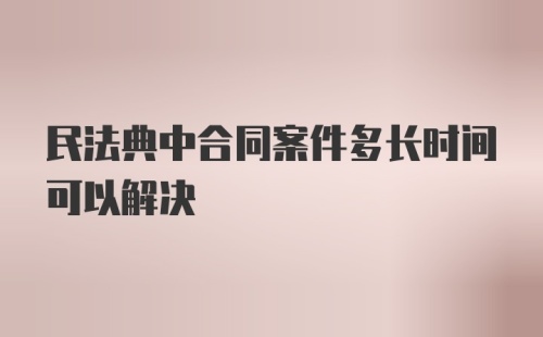 民法典中合同案件多长时间可以解决