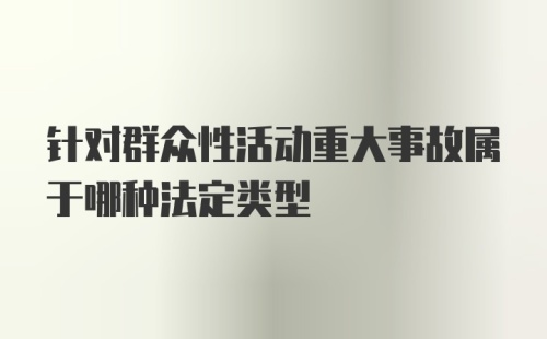 针对群众性活动重大事故属于哪种法定类型