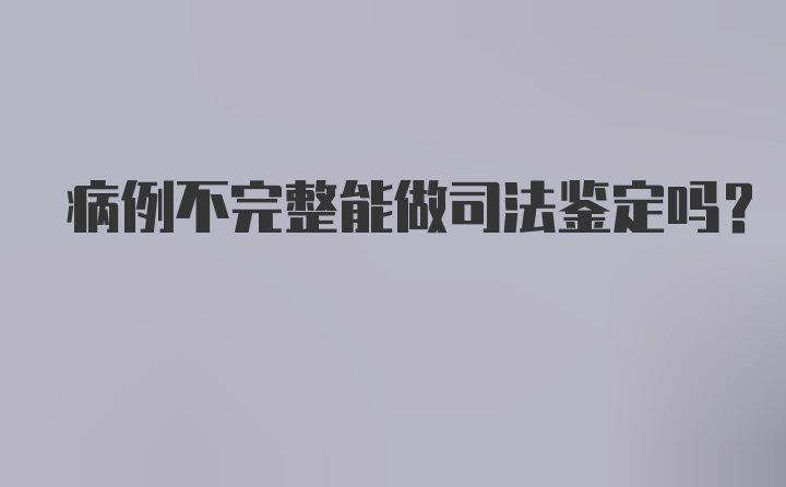 病例不完整能做司法鉴定吗？