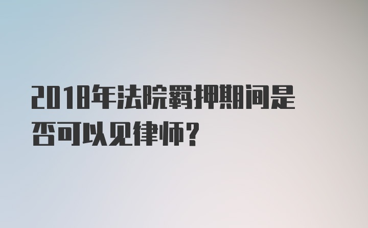 2018年法院羁押期间是否可以见律师？