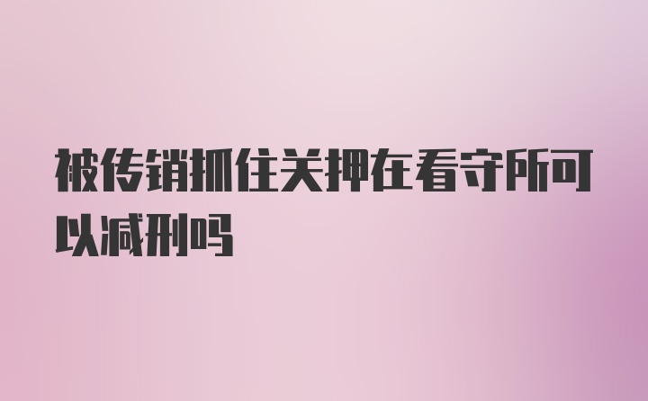 被传销抓住关押在看守所可以减刑吗