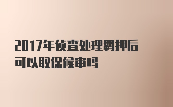 2017年侦查处理羁押后可以取保候审吗