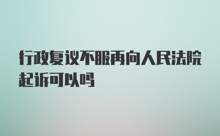 行政复议不服再向人民法院起诉可以吗