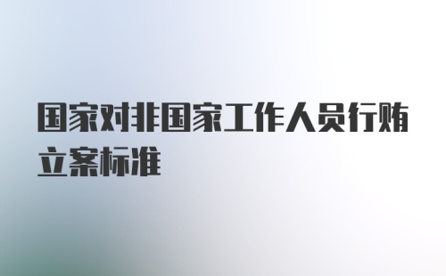 国家对非国家工作人员行贿立案标准