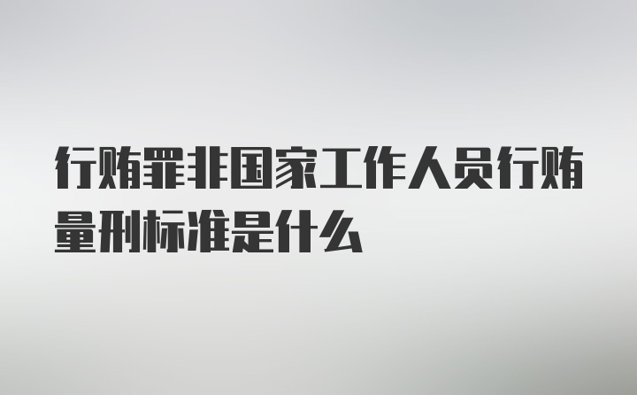 行贿罪非国家工作人员行贿量刑标准是什么