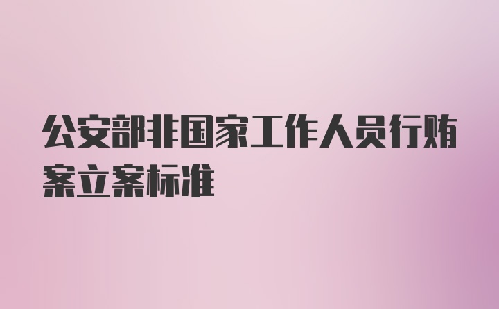 公安部非国家工作人员行贿案立案标准