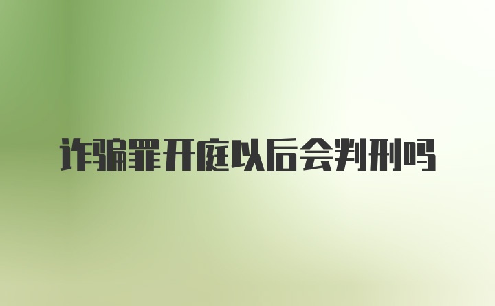 诈骗罪开庭以后会判刑吗