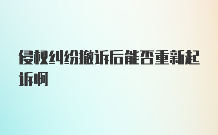 侵权纠纷撤诉后能否重新起诉啊