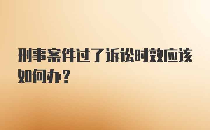 刑事案件过了诉讼时效应该如何办？