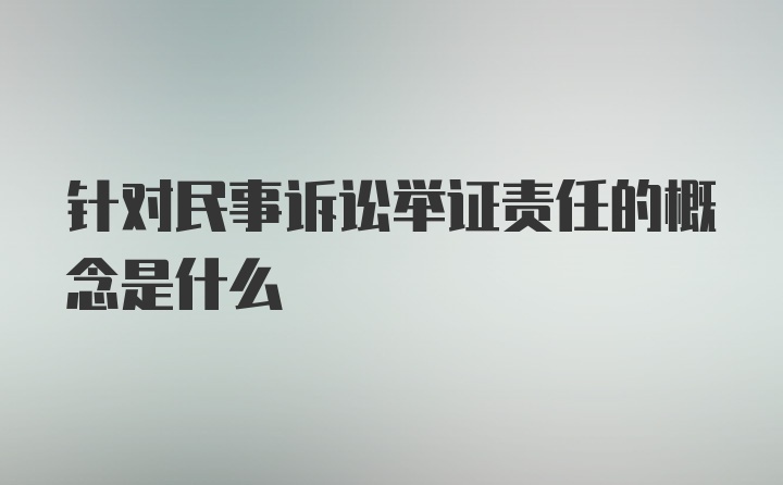 针对民事诉讼举证责任的概念是什么