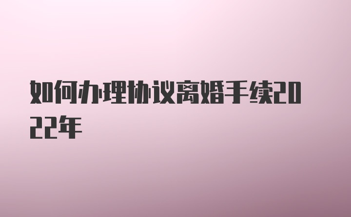 如何办理协议离婚手续2022年