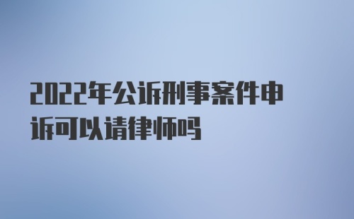 2022年公诉刑事案件申诉可以请律师吗