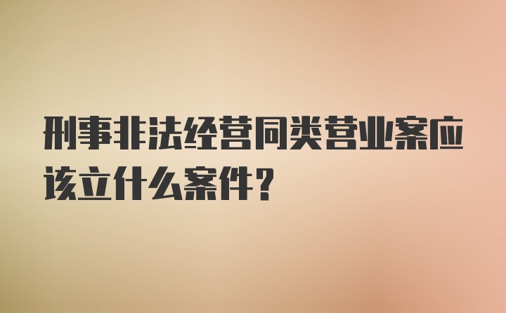 刑事非法经营同类营业案应该立什么案件？