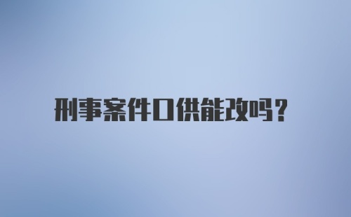 刑事案件口供能改吗？