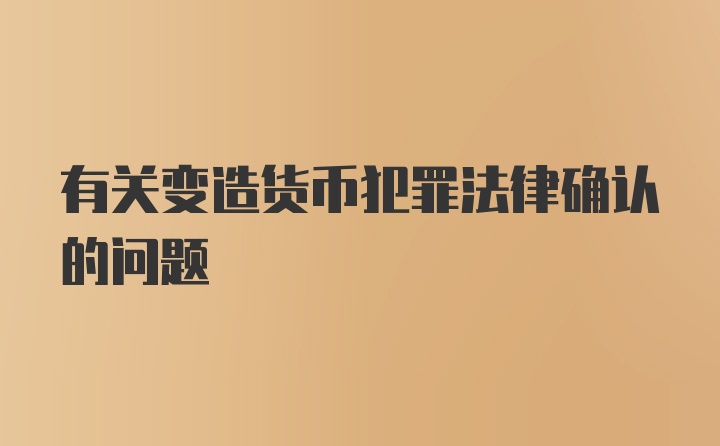 有关变造货币犯罪法律确认的问题