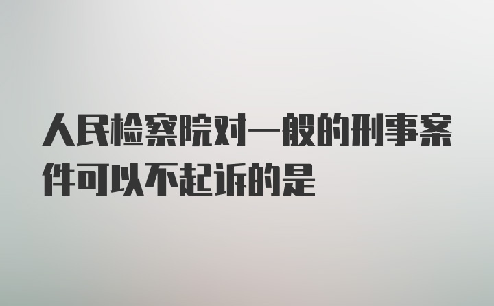 人民检察院对一般的刑事案件可以不起诉的是