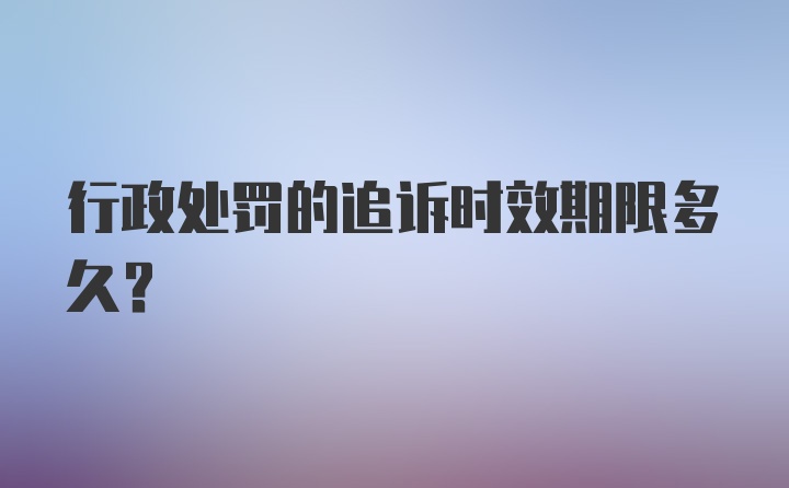 行政处罚的追诉时效期限多久？