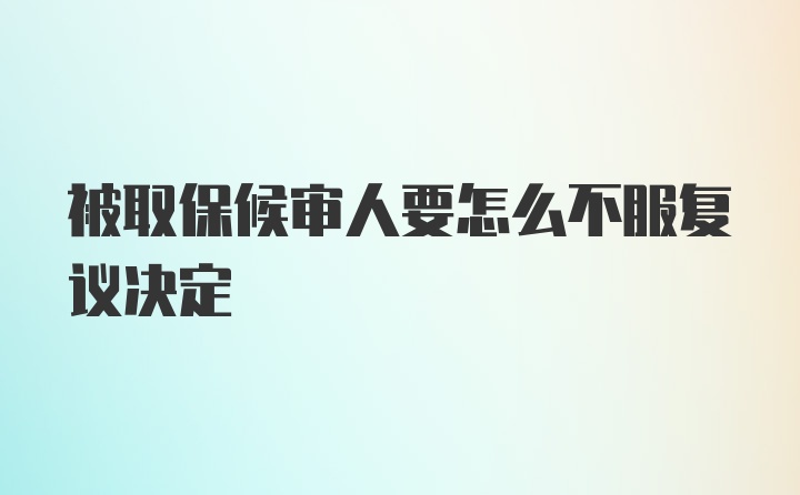 被取保候审人要怎么不服复议决定