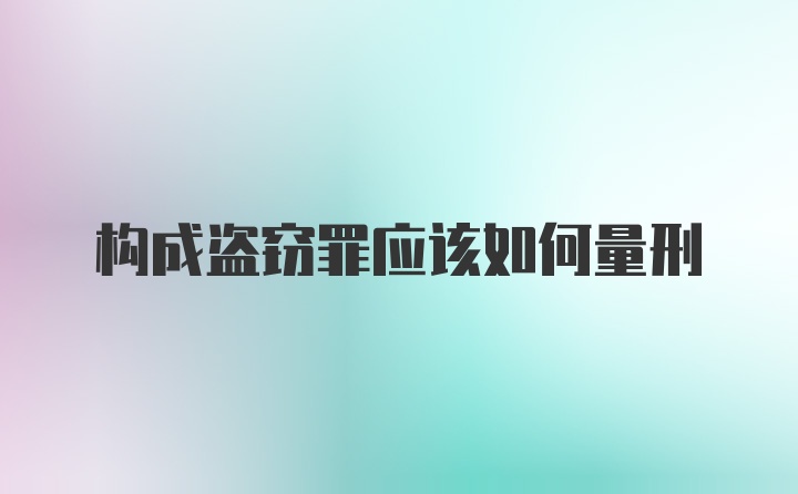 构成盗窃罪应该如何量刑