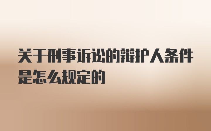 关于刑事诉讼的辩护人条件是怎么规定的