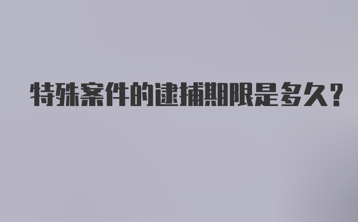 特殊案件的逮捕期限是多久？