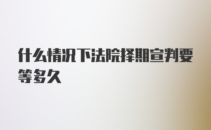 什么情况下法院择期宣判要等多久