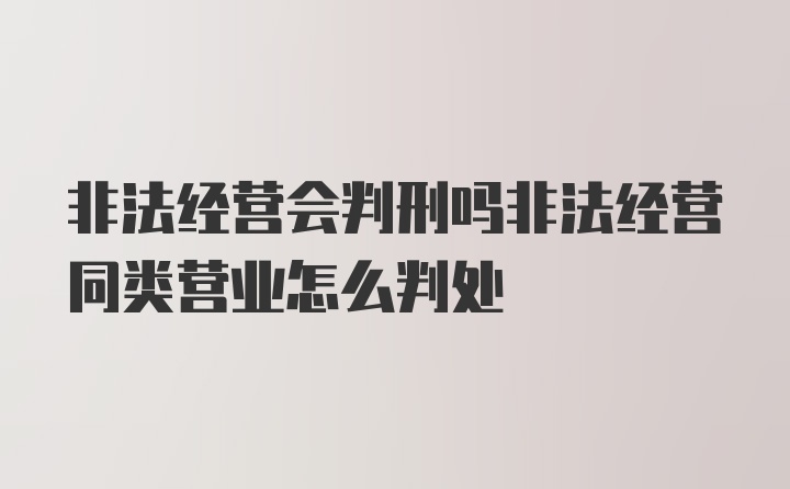 非法经营会判刑吗非法经营同类营业怎么判处