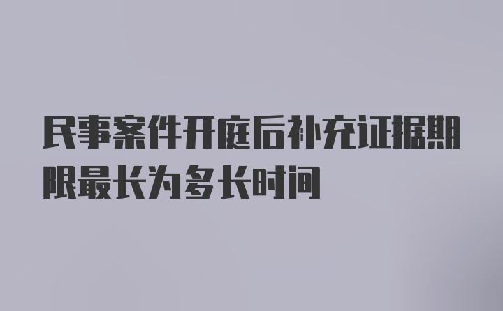 民事案件开庭后补充证据期限最长为多长时间