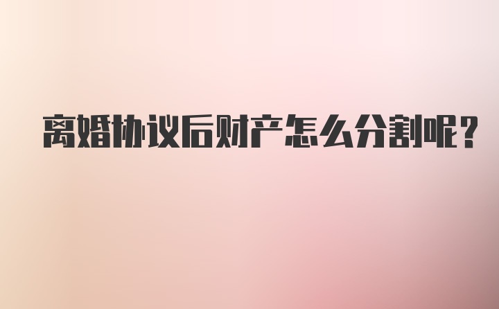 离婚协议后财产怎么分割呢？