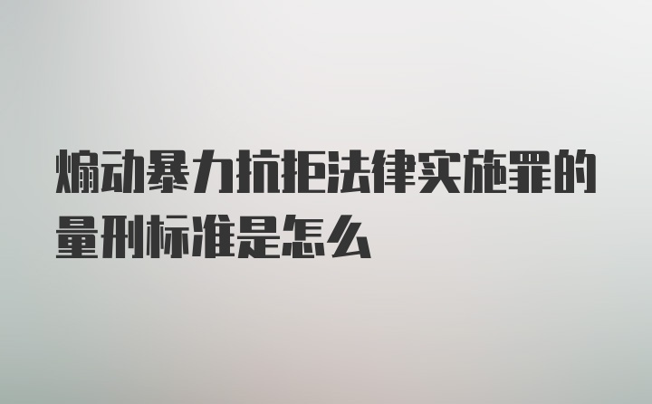 煽动暴力抗拒法律实施罪的量刑标准是怎么