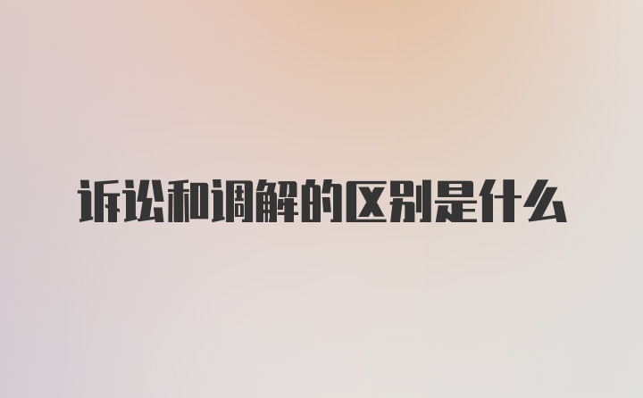 诉讼和调解的区别是什么