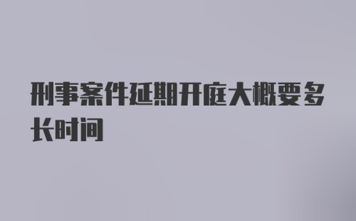 刑事案件延期开庭大概要多长时间