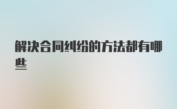 解决合同纠纷的方法都有哪些