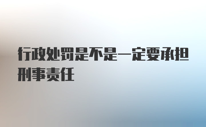 行政处罚是不是一定要承担刑事责任