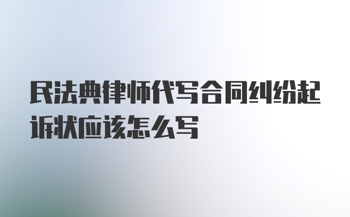 民法典律师代写合同纠纷起诉状应该怎么写