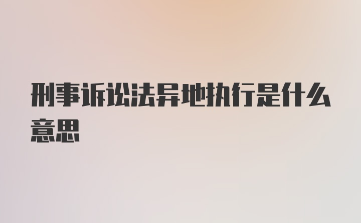 刑事诉讼法异地执行是什么意思