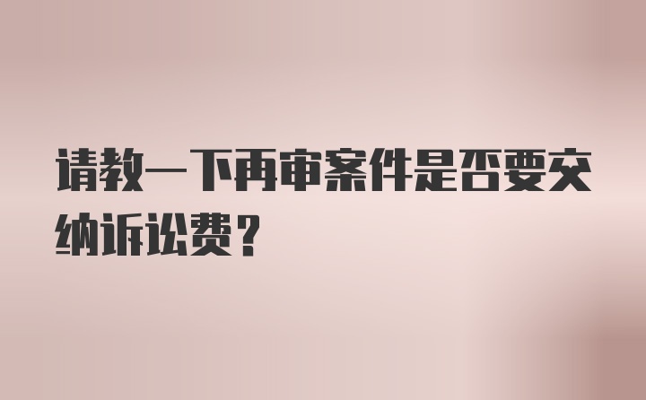 请教一下再审案件是否要交纳诉讼费？