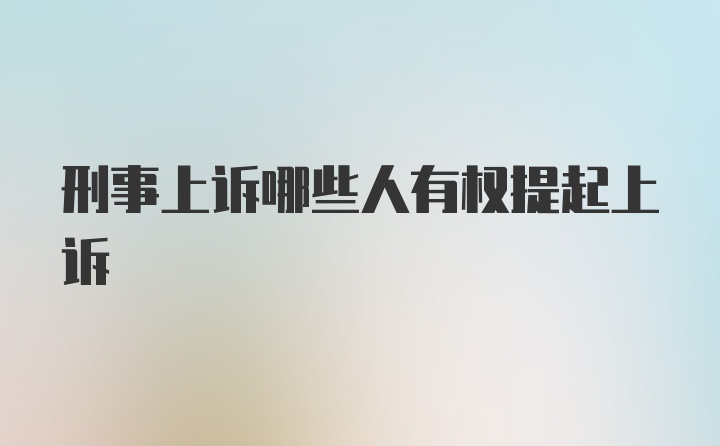 刑事上诉哪些人有权提起上诉