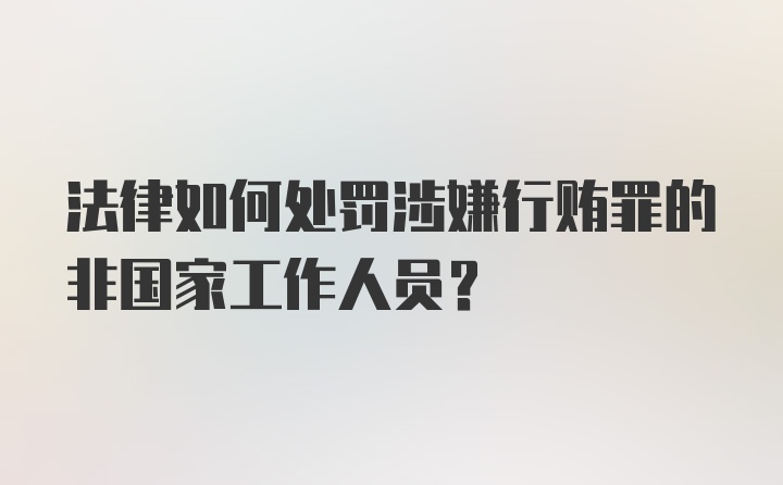 法律如何处罚涉嫌行贿罪的非国家工作人员？