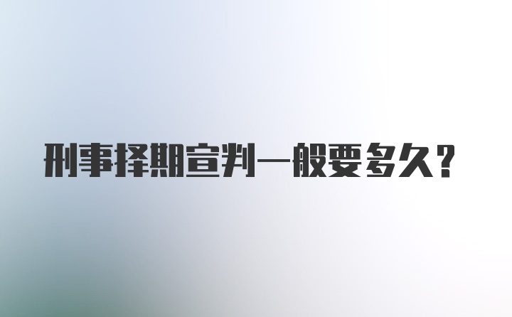 刑事择期宣判一般要多久?