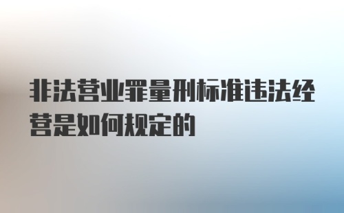 非法营业罪量刑标准违法经营是如何规定的