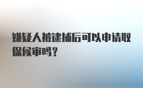 嫌疑人被逮捕后可以申请取保候审吗?