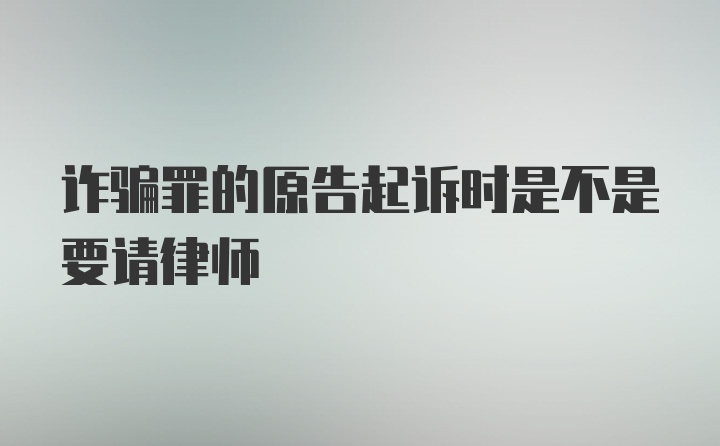 诈骗罪的原告起诉时是不是要请律师