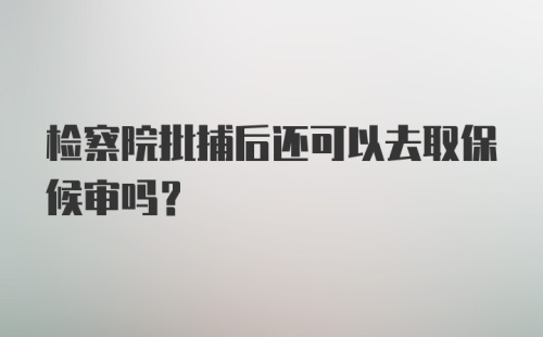 检察院批捕后还可以去取保候审吗？