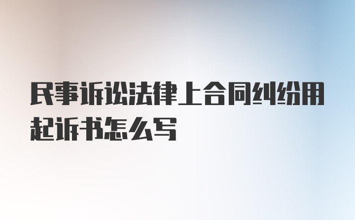 民事诉讼法律上合同纠纷用起诉书怎么写