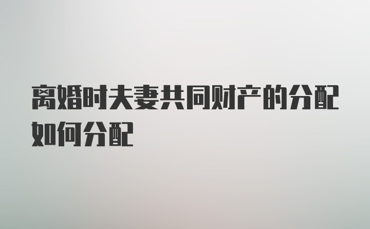 离婚时夫妻共同财产的分配如何分配